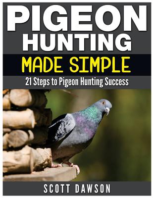 Pigeon Hunting Made Simple: 21 Steps to Pigeon Hunting Success - Dawson, Scott