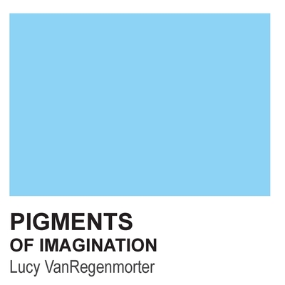 Pigments of Imagination: Colors to Paint the Four Walls of Your Mind - Vanregenmorter, Lucy