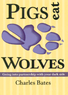 Pigs Eat Wolves: Going Into Partnership with Your Dark Side - Bates, Charles