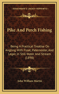 Pike and Perch Fishing: Being a Practical Treatise On Angling With Float, Paternoster and Leger, in Still Water and Stream