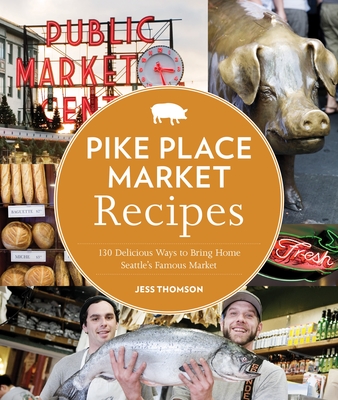 Pike Place Market Recipes: 130 Delicious Ways to Bring Home Seattle's Famous Market - Thomson, Jess, and Barboza, Clare (Photographer)