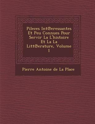 Pileces Int Eressantes Et Peu Connues Pour Servir La L'Histoire Et La La Litt Erature, Volume 1 - De La Place, Pierre Antoine (Creator)