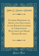 Pilgrim-Memories or Travel and Discussion in the Birth-Countries of Christianity with the Late Henry Thomas Buckle (Classic Reprint)