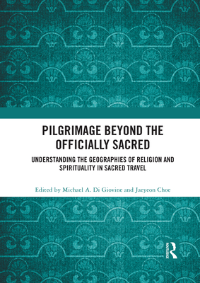 Pilgrimage beyond the Officially Sacred: Understanding the Geographies of Religion and Spirituality in Sacred Travel - Di Giovine, Michael A. (Editor), and Choe, Jaeyeon (Editor)
