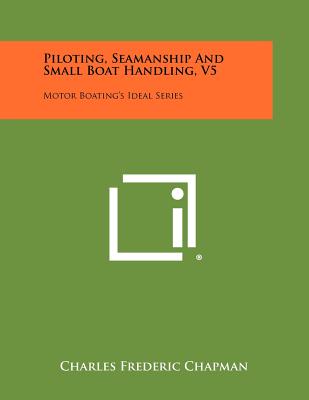 Piloting, Seamanship And Small Boat Handling, V5: Motor Boating's Ideal Series - Chapman, Charles Frederic