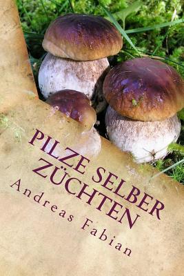 Pilze Selber Zuchten: Von Der Anzucht Bis in Den Topf! Mit Leckeren Pilzrezepten! - Fabian, Andreas