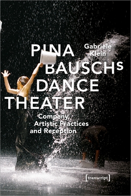 Pina Bauschs Dance Theater - Company, Artistic Practices, and Reception - Klein, Gabriele