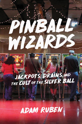 Pinball Wizards: Jackpots, Drains, and the Cult of the Silver Ball - Ruben, Adam