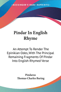 Pindar In English Rhyme: An Attempt To Render The Epinikian Odes, With The Principal Remaining Fragments Of Pindar Into English Rhymed Verse