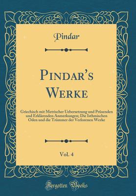 Pindar's Werke, Vol. 4: Griechisch Mit Metrischer Uebersetzung Und Prsenden Und Erklrenden Anmerkungen; Die Isthmischen Oden Und Die Trmmer Der Verlorenen Werke (Classic Reprint) - Pindar, Pindar