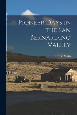 Pioneer Days in the San Bernardino Valley - P R Crafts, E