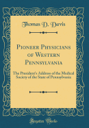 Pioneer Physicians of Western Pennsylvania: The President's Address of the Medical Society of the State of Pennsylvania (Classic Reprint)