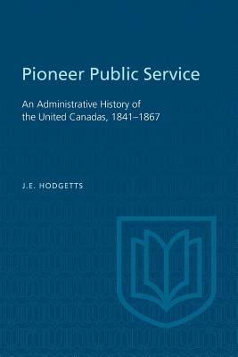 Pioneer Public Service: An Administrative History of the United Canadas, 1841-1867 - Hodgetts, John
