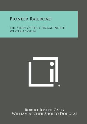 Pioneer Railroad: The Story of the Chicago North Western System - Casey, Robert Joseph, and Douglas, William Archer Sholto