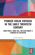 Pioneer Violin Virtuose in the Early Twentieth Century: Maud Powell, Marie Hall, and Alma Moodie: A Gendered Re-Evaluation