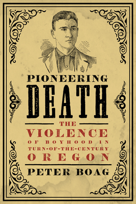 Pioneering Death: The Violence of Boyhood in Turn-of-the-Century Oregon - Boag, Peter