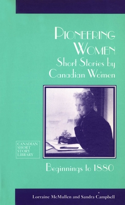 Pioneering Women: Short Stories by Canadian Women, Beginnings to 1880 - McMullen, Lorraine (Editor), and Campbell, Sandra (Editor)