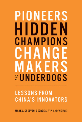 Pioneers, Hidden Champions, Changemakers, and Underdogs: Lessons from China's Innovators - Greeven, Mark J, and Yip, George S, and Wei, Wei