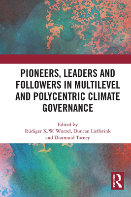 Pioneers, Leaders and Followers in Multilevel and Polycentric Climate Governance - Wurzel, Rdiger (Editor), and Liefferink, Duncan (Editor), and Torney, Diarmuid (Editor)