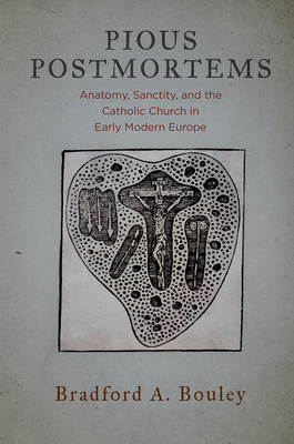 Pious Postmortems: Anatomy, Sanctity, and the Catholic Church in Early Modern Europe - Bouley, Bradford A