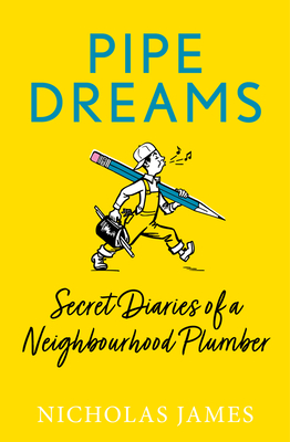 Pipe Dreams: Secret Diaries of a Neighbourhood Plumber - James, Nicholas