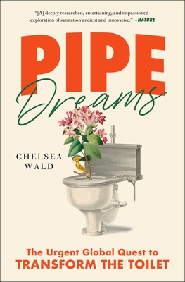 Pipe Dreams: The Urgent Global Quest to Transform the Toilet - Wald, Chelsea