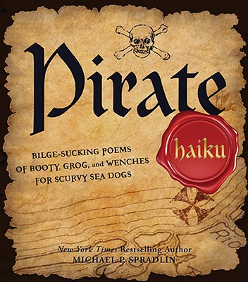 Pirate Haiku: Bilge-Sucking Poems of Booty, Grog, and Wenches for Scurvy Sea Dogs - Spradlin, Michael P