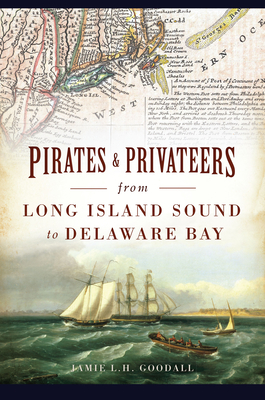 Pirates & Privateers from Long Island Sound to Delaware Bay - Goodall, Jamie L H