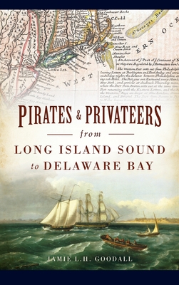 Pirates & Privateers from Long Island Sound to Delaware Bay - Goodall, Jamie L H