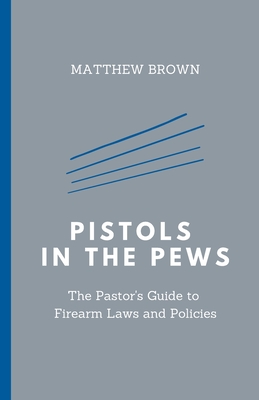 Pistols in the Pews: The Pastor's Guide to Firearm Laws and Policies - Brown, Matthew