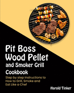 Pit Boss Wood Pellet and Smoker Grill Cookbook: Step by step Instructions to How to Grill, Smoke and Eat Like a Chef