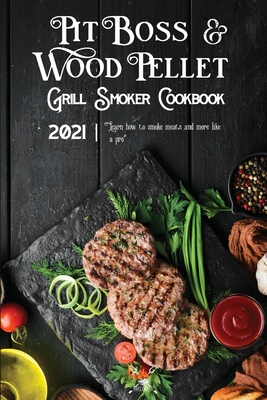 Pit Boss Wood Pellet Grill & Smoker Cookbook 2021: Learn How To Smoke Meats And More Like A Pro - Press, Bbq