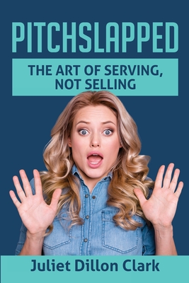 Pitchslapped: The Art of Serving, Not Selling by Juliet Dillon Clark ...