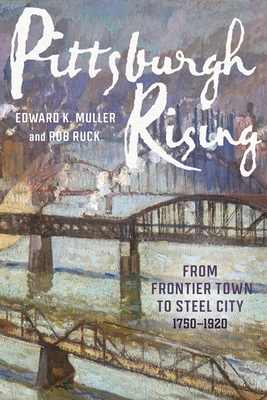 Pittsburgh Rising: From Frontier Town to Steel City, 1750-1920 - Muller, Edward, and Ruck, Rob