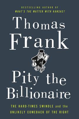 Pity the Billionaire: The Hard-Times Swindle and the Unlikely Comeback of the Right - Frank, Thomas