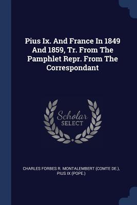 Pius Ix. And France In 1849 And 1859, Tr. From The Pamphlet Repr. From The Correspondant - Charles Forbes R Montalembert (Comte de (Creator), and Pius IX (Pope ) (Creator)