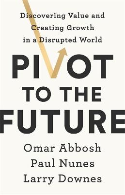 Pivot to the Future: Discovering Value and Creating Growth in a Disrupted World - Nunes, Paul, and Downes, Larry, and Abbosh, Omar