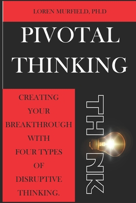 Pivotal Thinking: How to Create Your Breakthrough with Four Types of Disruptive Thinking - Murfield, Loren