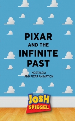 Pixar and the Infinite Past: Nostalgia and Pixar Animation - Spiegel, Josh
