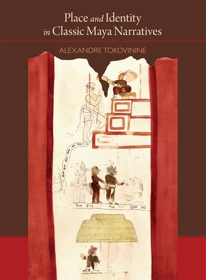 Place and Identity in Classic Maya Narratives - Tokovinine, Alexandre