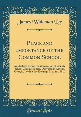 Place and Importance of the Common School: An Address Before the Convention of County School Commissioners, Delivered in Athens, Georgia, Wednesday Evening, May 4th, 1910 (Classic Reprint) - Lee, James Wideman