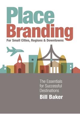 Place Branding for Small Cities, Regions and Downtowns: The Essentials for Successful Destinations - Baker, Bill