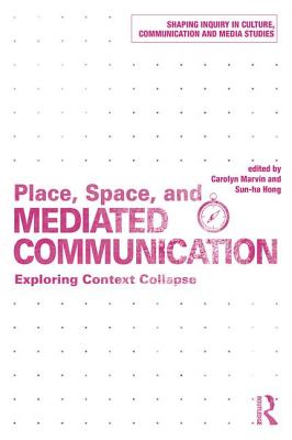 Place, Space, and Mediated Communication: Exploring Context Collapse - Marvin, Carolyn (Editor), and Sun-ha, Hong (Editor)