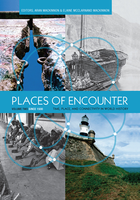 Places of Encounter, Volume 2: Time, Place, and Connectivity in World History, Volume Two: Since 1500 - MacKinnon, Aran (Editor), and McClarnand MacKinnon, Elaine (Editor)
