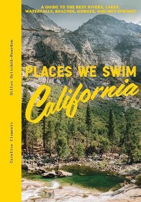 Places We Swim California: A Guide to the Best Rivers, Lakes, Waterfalls, Beaches, Gorges, and Hot Springs - Clements, Caroline, and Seitchik-Reardon, Dillon