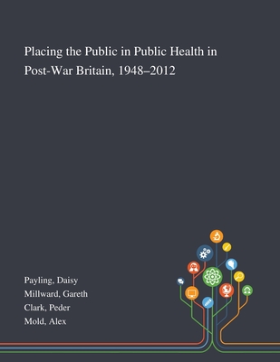 Placing the Public in Public Health in Post-War Britain, 1948-2012 - Payling, Daisy, and Millward, Gareth, and Clark, Peder