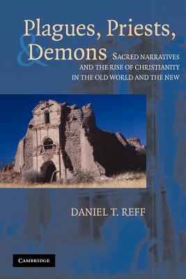 Plagues, Priests, and Demons: Sacred Narratives and the Rise of Christianity in the Old World and the New - Reff, Daniel T