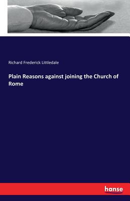 Plain Reasons against joining the Church of Rome - Littledale, Richard Frederick