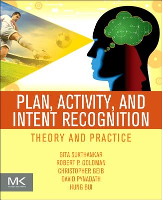 Plan, Activity, and Intent Recognition: Theory and Practice - Sukthankar, Gita (Editor), and Geib, Christopher (Editor), and Bui, Hung Hai (Editor)