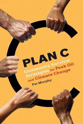 Plan C: Community Survival Strategies for Peak Oil and Climate Change - Murphy, Pat